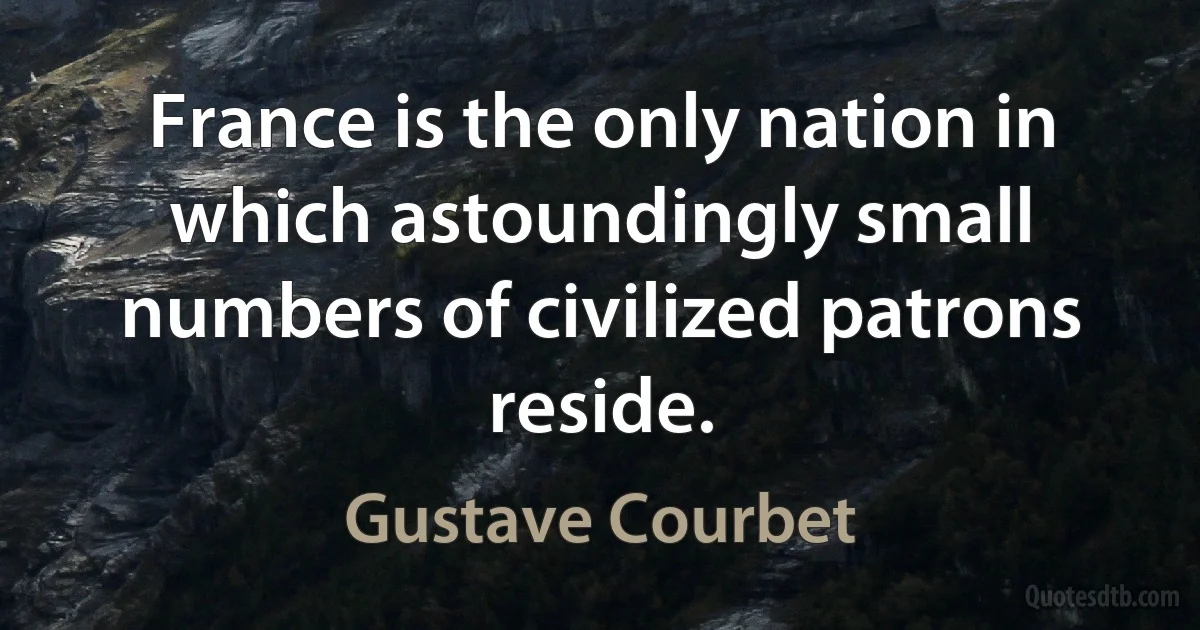 France is the only nation in which astoundingly small numbers of civilized patrons reside. (Gustave Courbet)