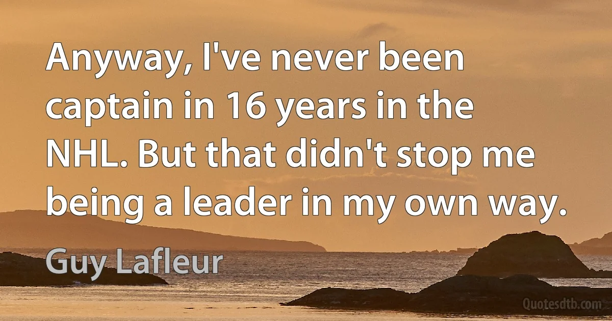 Anyway, I've never been captain in 16 years in the NHL. But that didn't stop me being a leader in my own way. (Guy Lafleur)