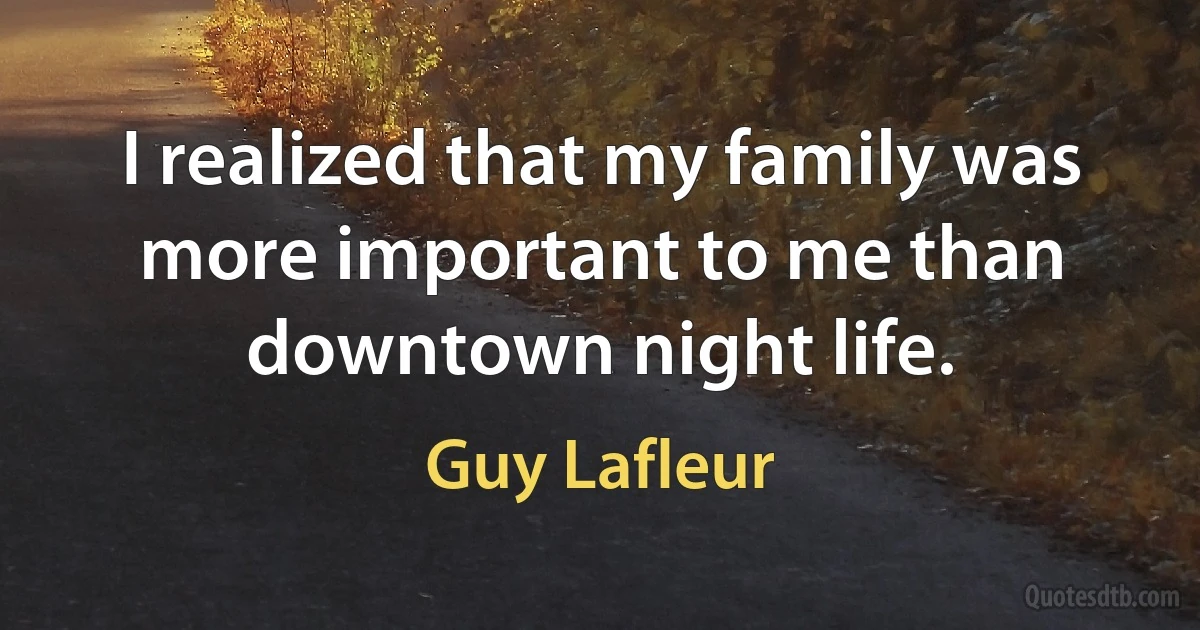 I realized that my family was more important to me than downtown night life. (Guy Lafleur)