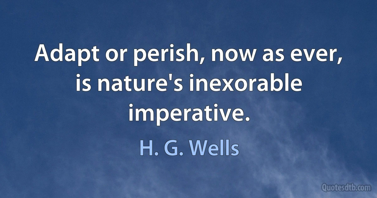 Adapt or perish, now as ever, is nature's inexorable imperative. (H. G. Wells)