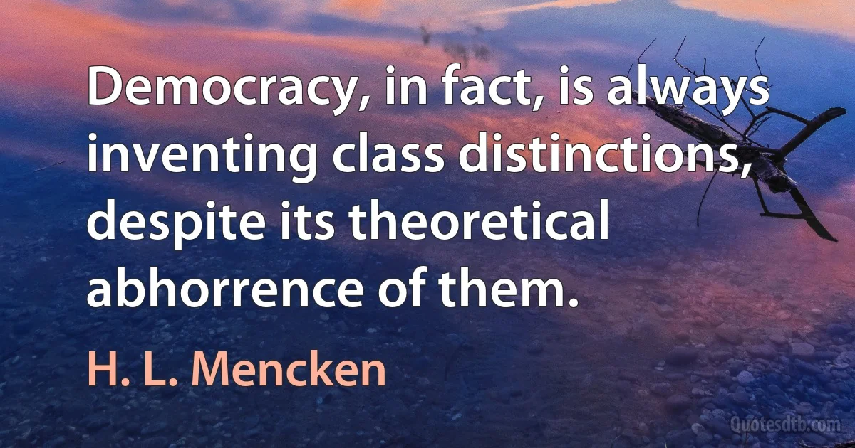 Democracy, in fact, is always inventing class distinctions, despite its theoretical abhorrence of them. (H. L. Mencken)