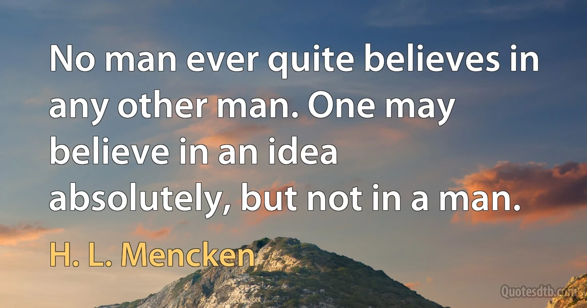 No man ever quite believes in any other man. One may believe in an idea absolutely, but not in a man. (H. L. Mencken)