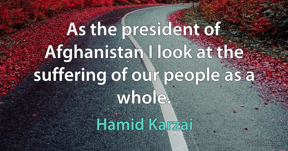 As the president of Afghanistan I look at the suffering of our people as a whole. (Hamid Karzai)