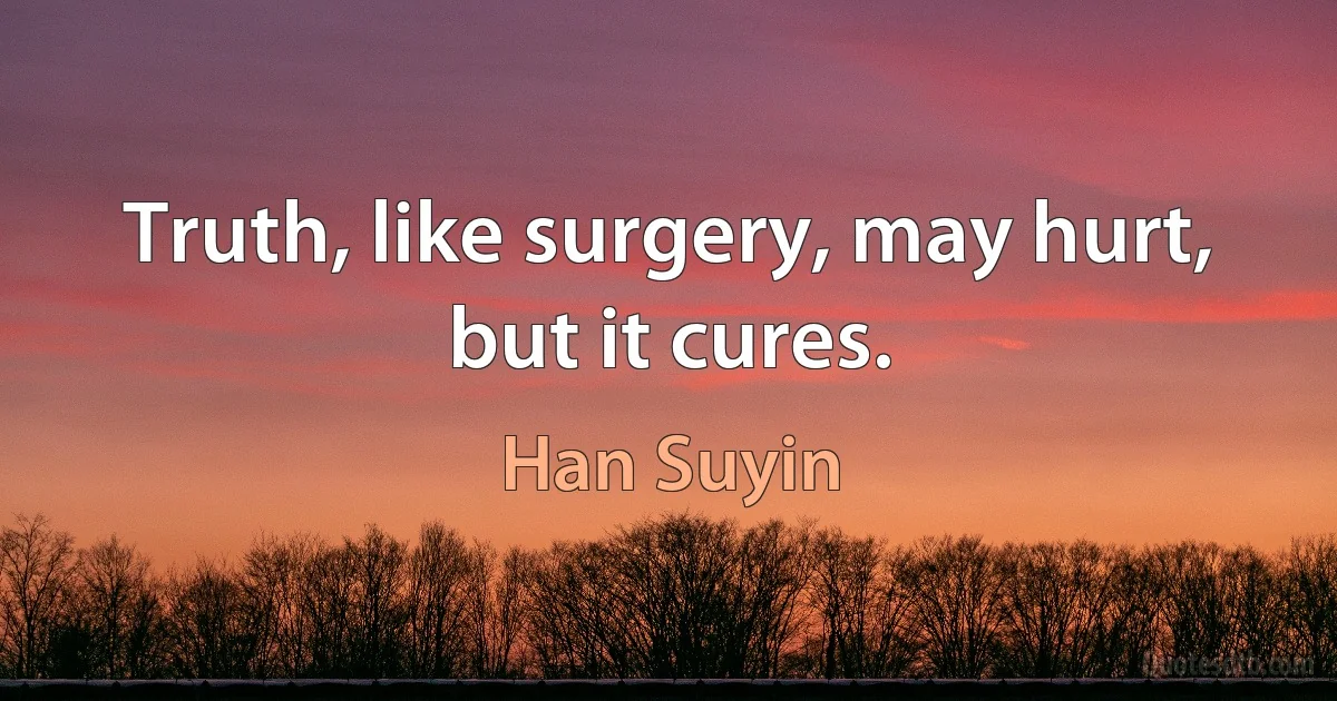 Truth, like surgery, may hurt, but it cures. (Han Suyin)