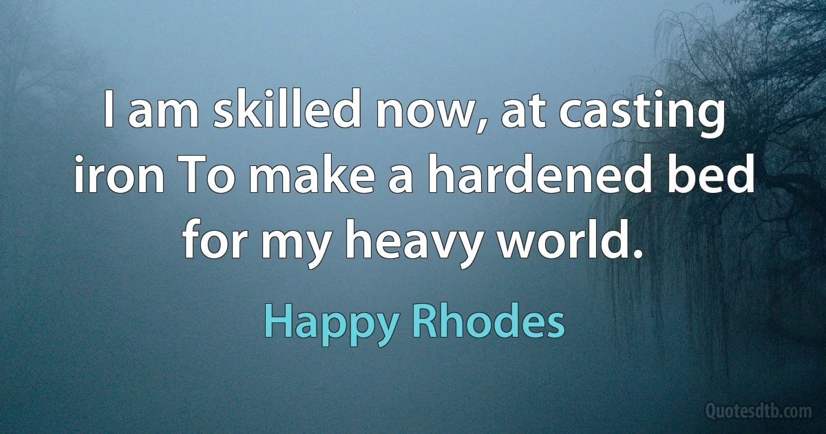 I am skilled now, at casting iron To make a hardened bed for my heavy world. (Happy Rhodes)