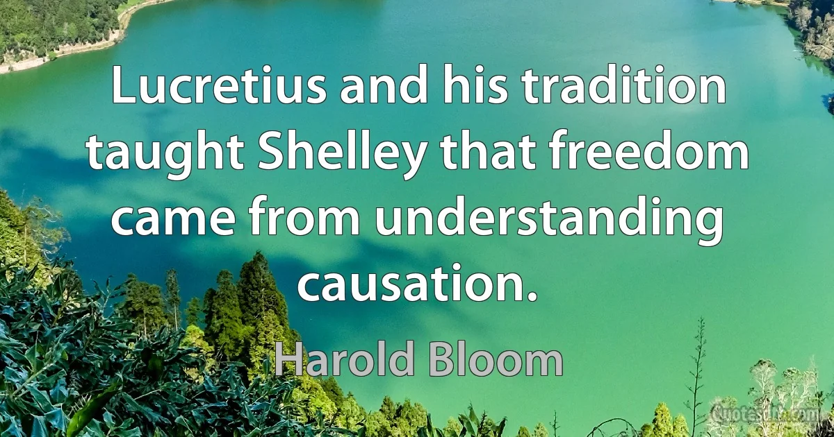 Lucretius and his tradition taught Shelley that freedom came from understanding causation. (Harold Bloom)