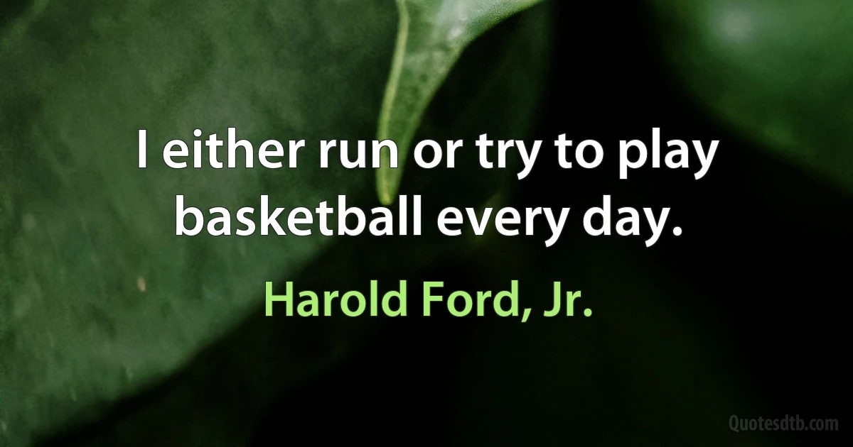 I either run or try to play basketball every day. (Harold Ford, Jr.)