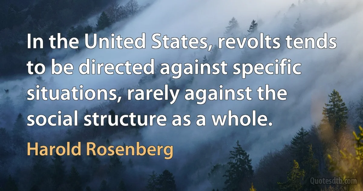 In the United States, revolts tends to be directed against specific situations, rarely against the social structure as a whole. (Harold Rosenberg)