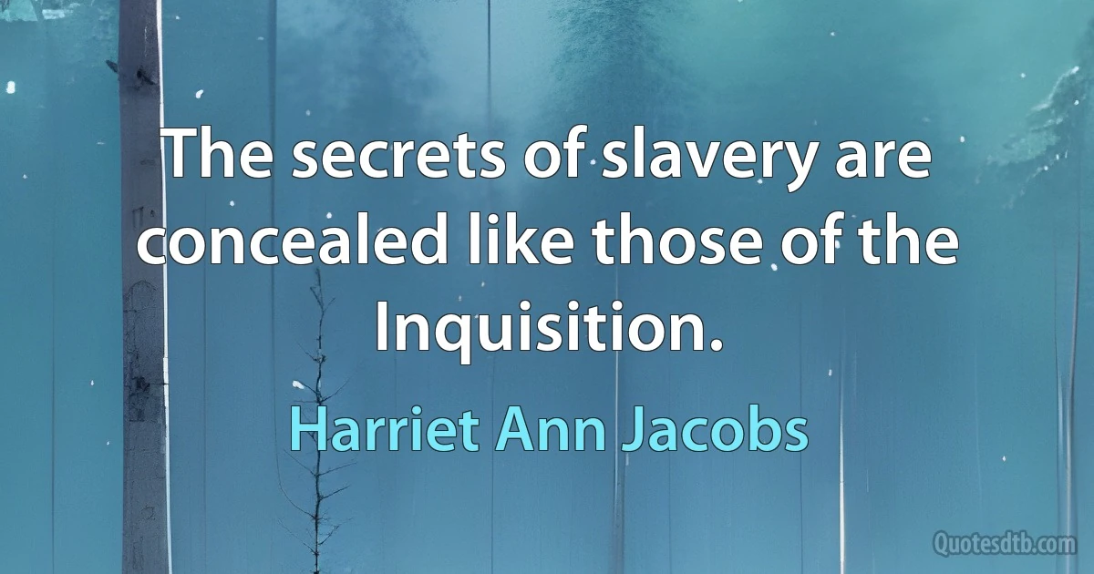 The secrets of slavery are concealed like those of the Inquisition. (Harriet Ann Jacobs)