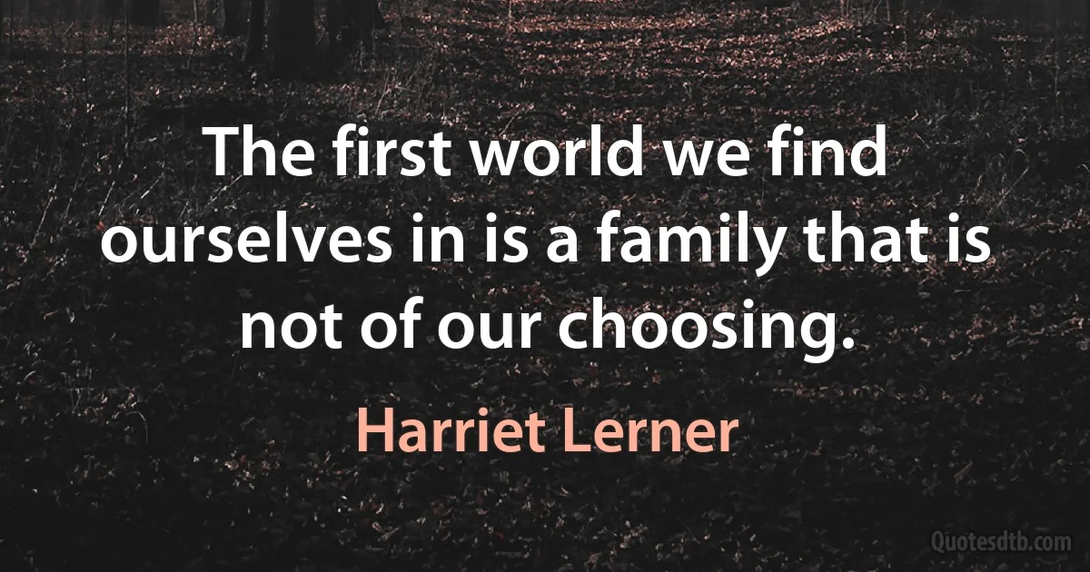 The first world we find ourselves in is a family that is not of our choosing. (Harriet Lerner)