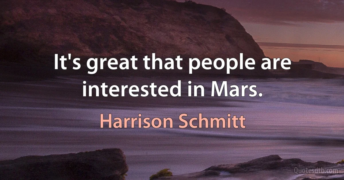 It's great that people are interested in Mars. (Harrison Schmitt)