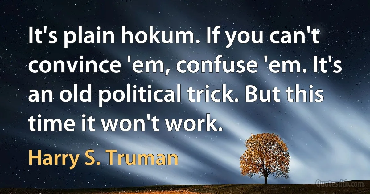 It's plain hokum. If you can't convince 'em, confuse 'em. It's an old political trick. But this time it won't work. (Harry S. Truman)