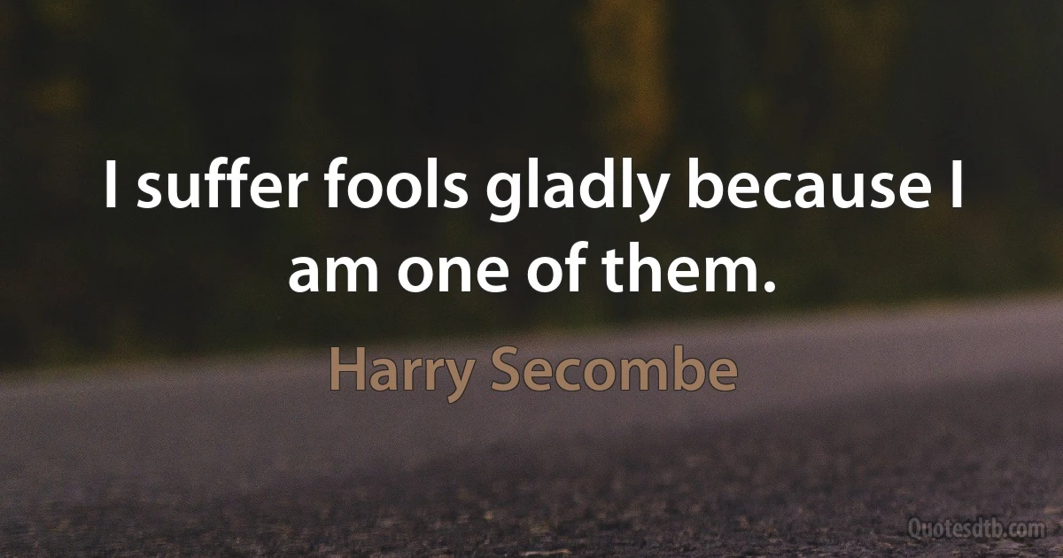 I suffer fools gladly because I am one of them. (Harry Secombe)