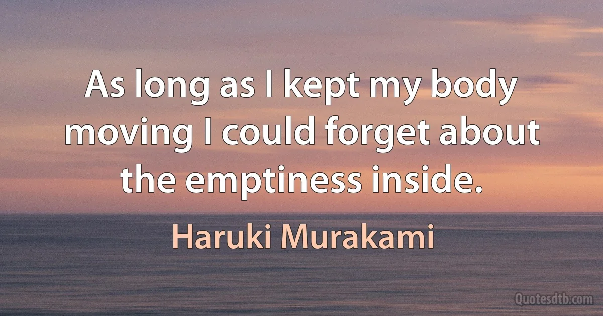 As long as I kept my body moving I could forget about the emptiness inside. (Haruki Murakami)