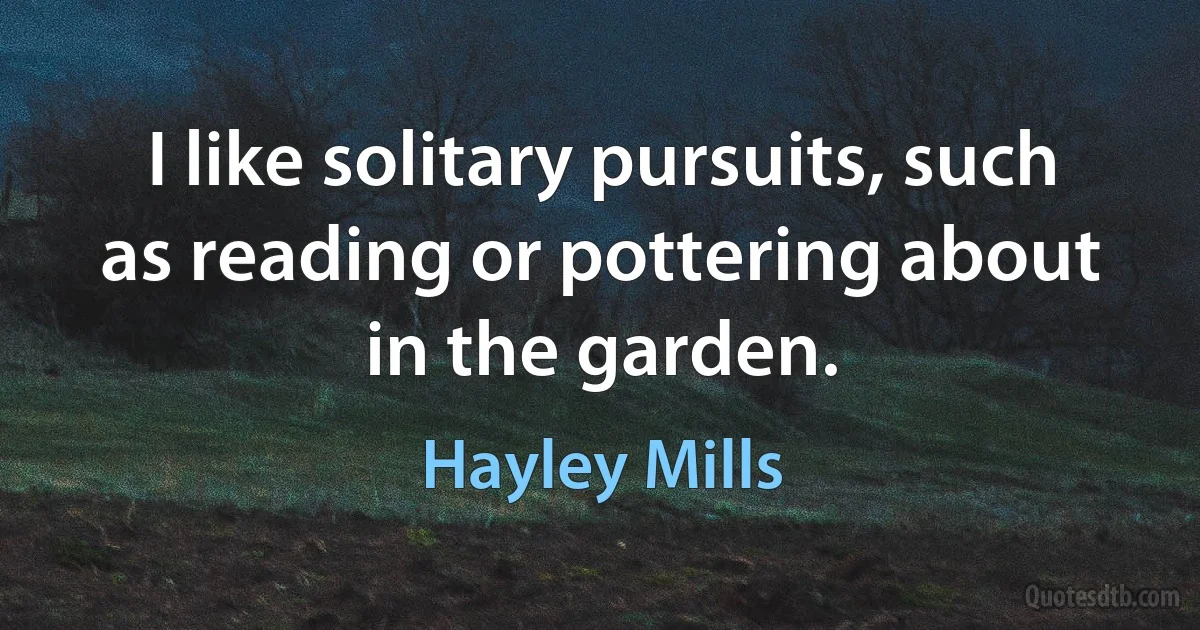 I like solitary pursuits, such as reading or pottering about in the garden. (Hayley Mills)