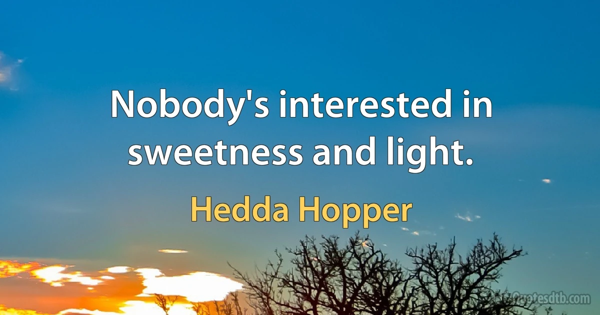 Nobody's interested in sweetness and light. (Hedda Hopper)