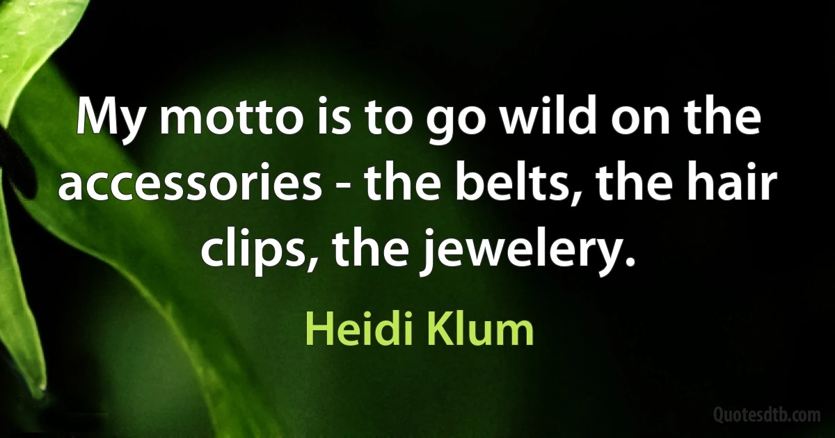 My motto is to go wild on the accessories - the belts, the hair clips, the jewelery. (Heidi Klum)