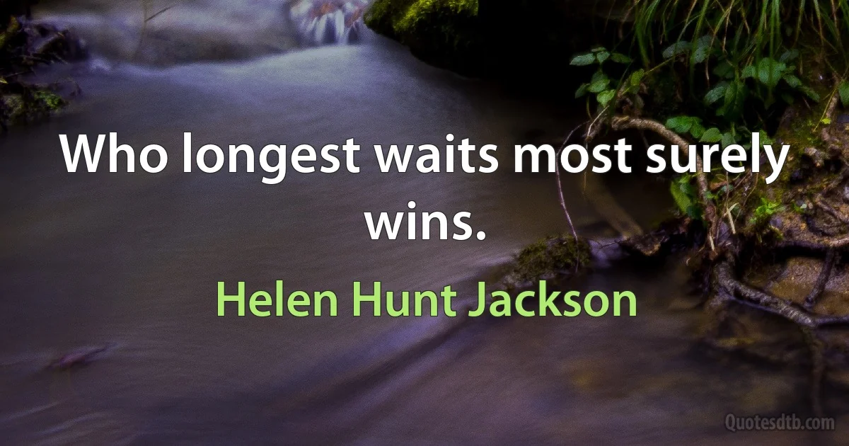 Who longest waits most surely wins. (Helen Hunt Jackson)