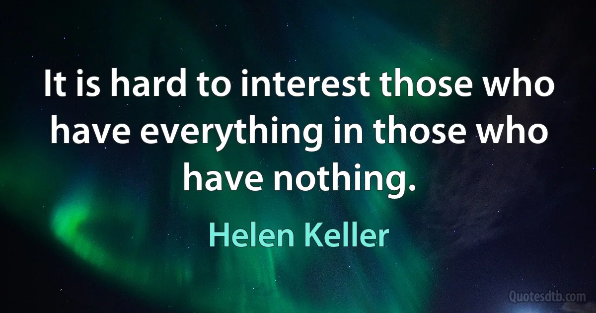 It is hard to interest those who have everything in those who have nothing. (Helen Keller)