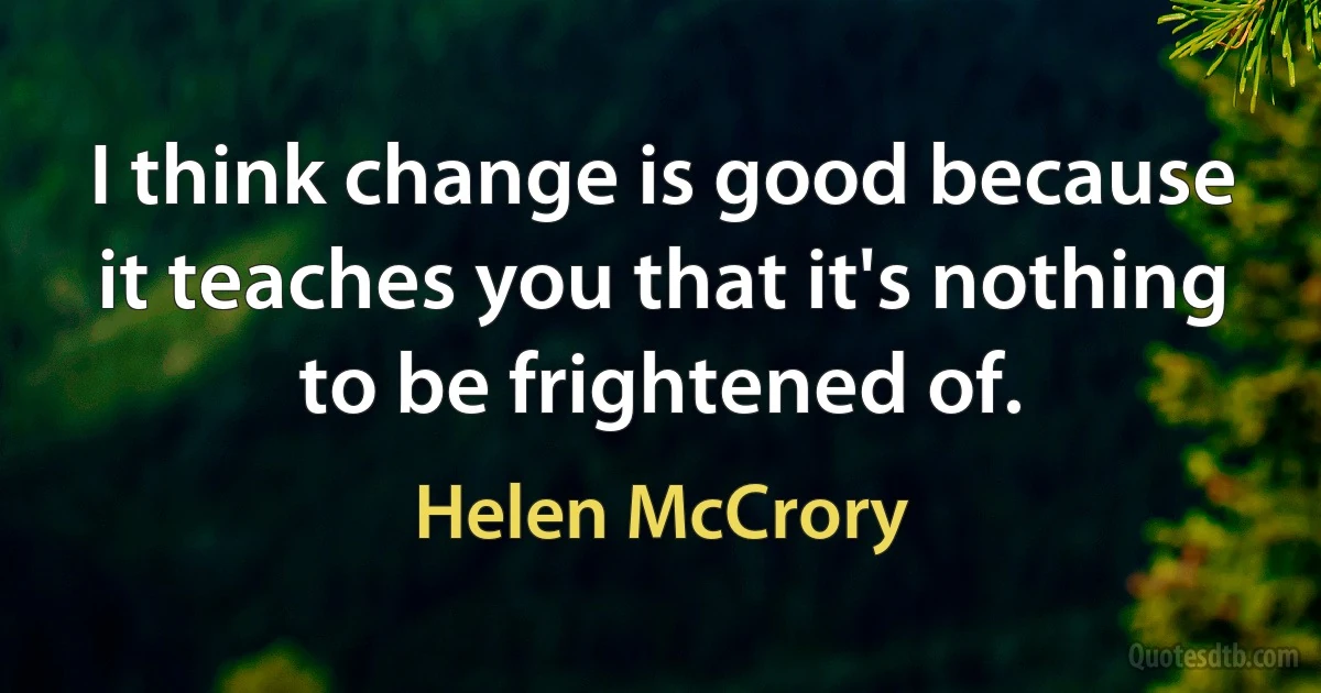 I think change is good because it teaches you that it's nothing to be frightened of. (Helen McCrory)