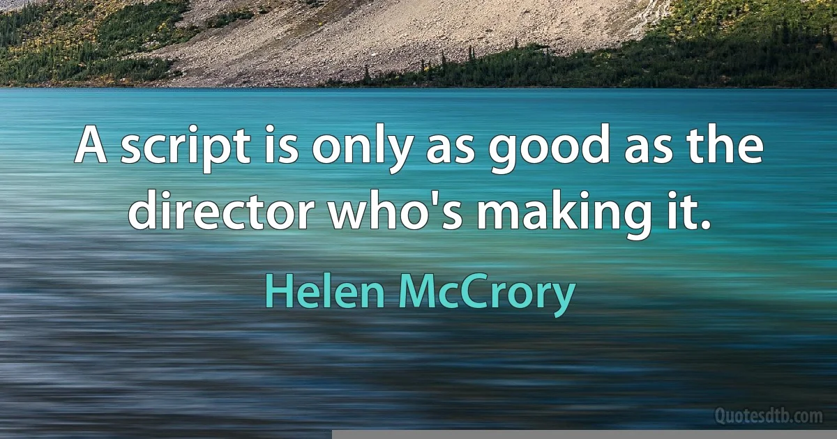 A script is only as good as the director who's making it. (Helen McCrory)