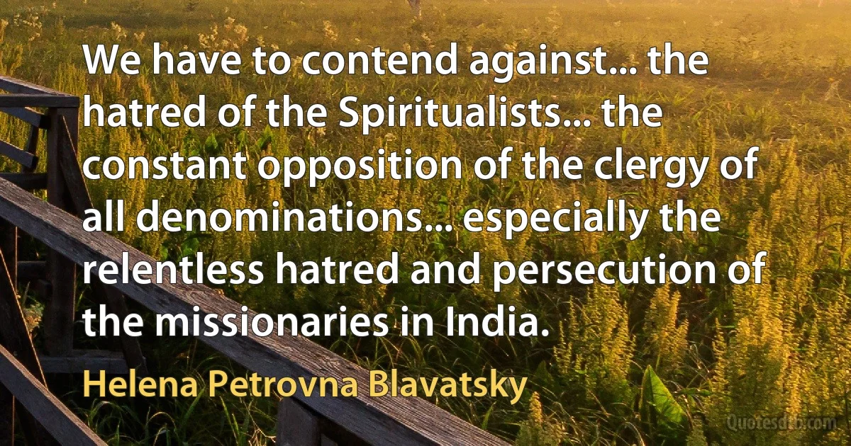 We have to contend against... the hatred of the Spiritualists... the constant opposition of the clergy of all denominations... especially the relentless hatred and persecution of the missionaries in India. (Helena Petrovna Blavatsky)