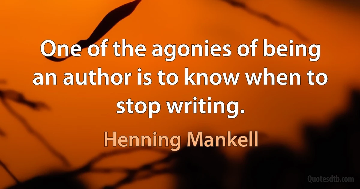 One of the agonies of being an author is to know when to stop writing. (Henning Mankell)