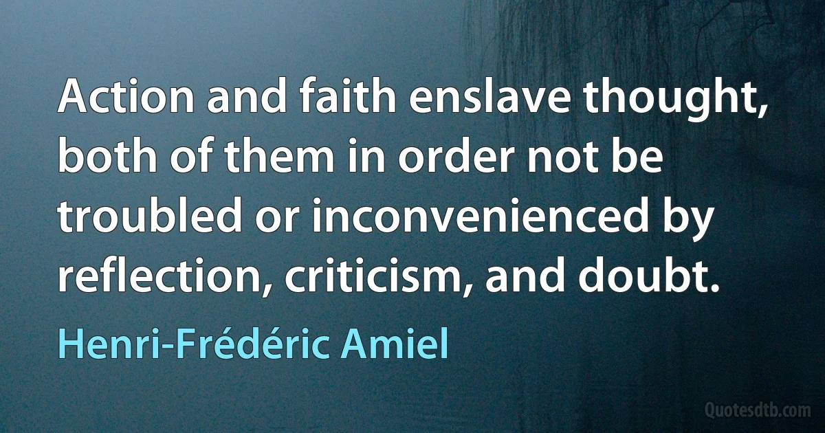 Action and faith enslave thought, both of them in order not be troubled or inconvenienced by reflection, criticism, and doubt. (Henri-Frédéric Amiel)