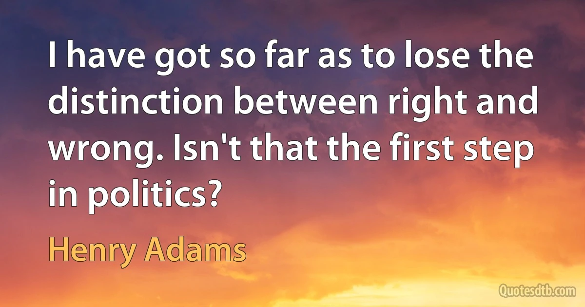 I have got so far as to lose the distinction between right and wrong. Isn't that the first step in politics? (Henry Adams)