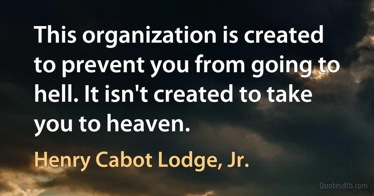 This organization is created to prevent you from going to hell. It isn't created to take you to heaven. (Henry Cabot Lodge, Jr.)