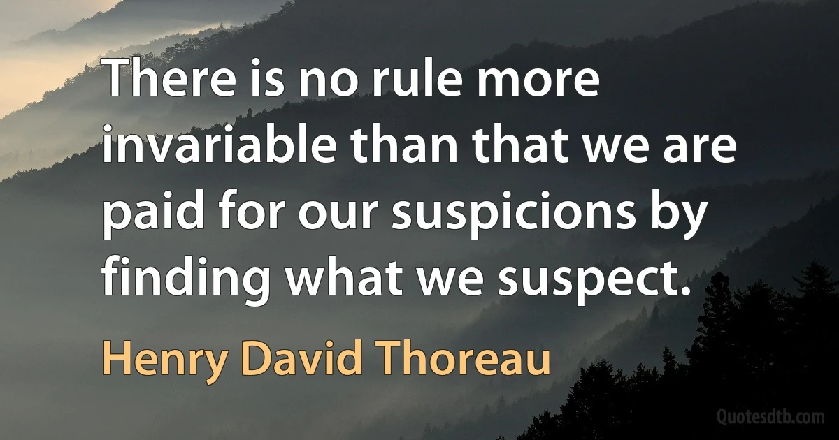 There is no rule more invariable than that we are paid for our suspicions by finding what we suspect. (Henry David Thoreau)