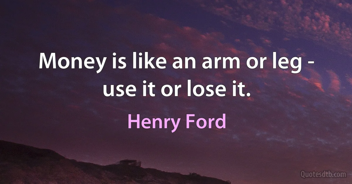 Money is like an arm or leg - use it or lose it. (Henry Ford)