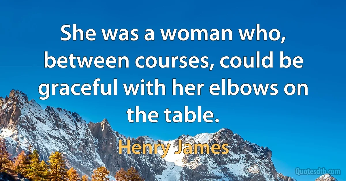 She was a woman who, between courses, could be graceful with her elbows on the table. (Henry James)