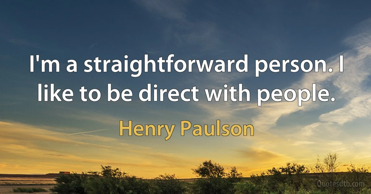 I'm a straightforward person. I like to be direct with people. (Henry Paulson)