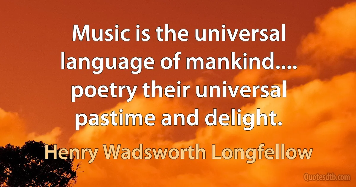 Music is the universal language of mankind.... poetry their universal pastime and delight. (Henry Wadsworth Longfellow)