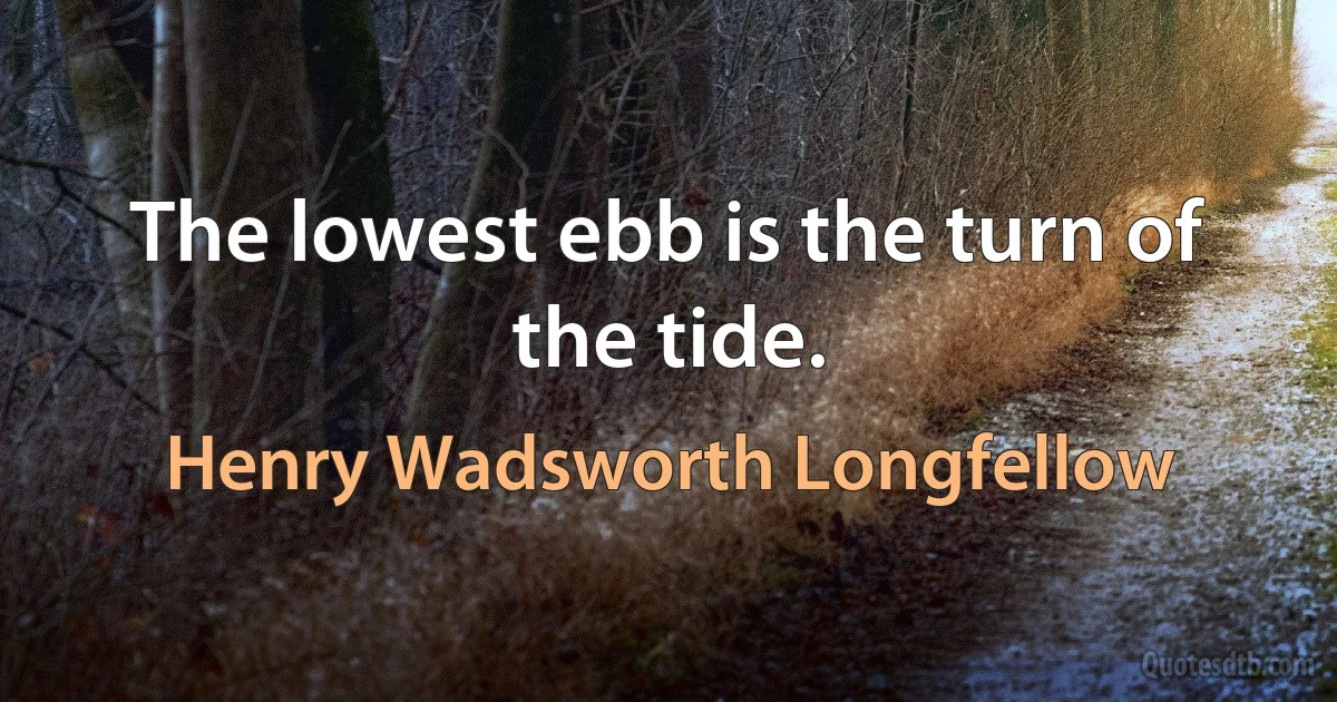 The lowest ebb is the turn of the tide. (Henry Wadsworth Longfellow)