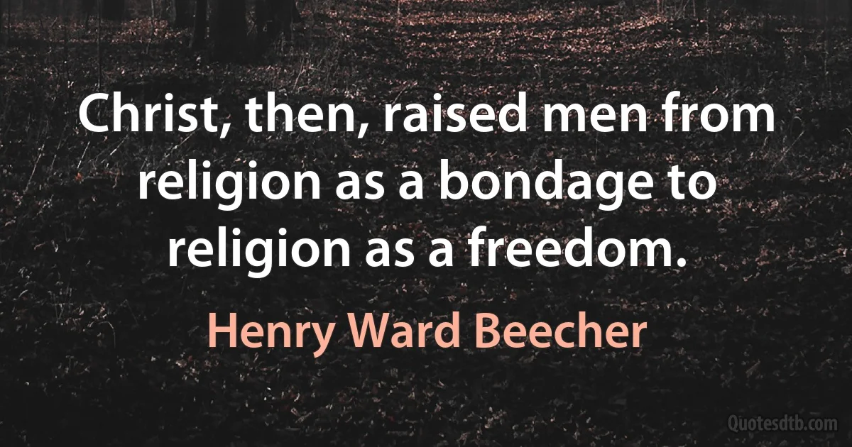 Christ, then, raised men from religion as a bondage to religion as a freedom. (Henry Ward Beecher)