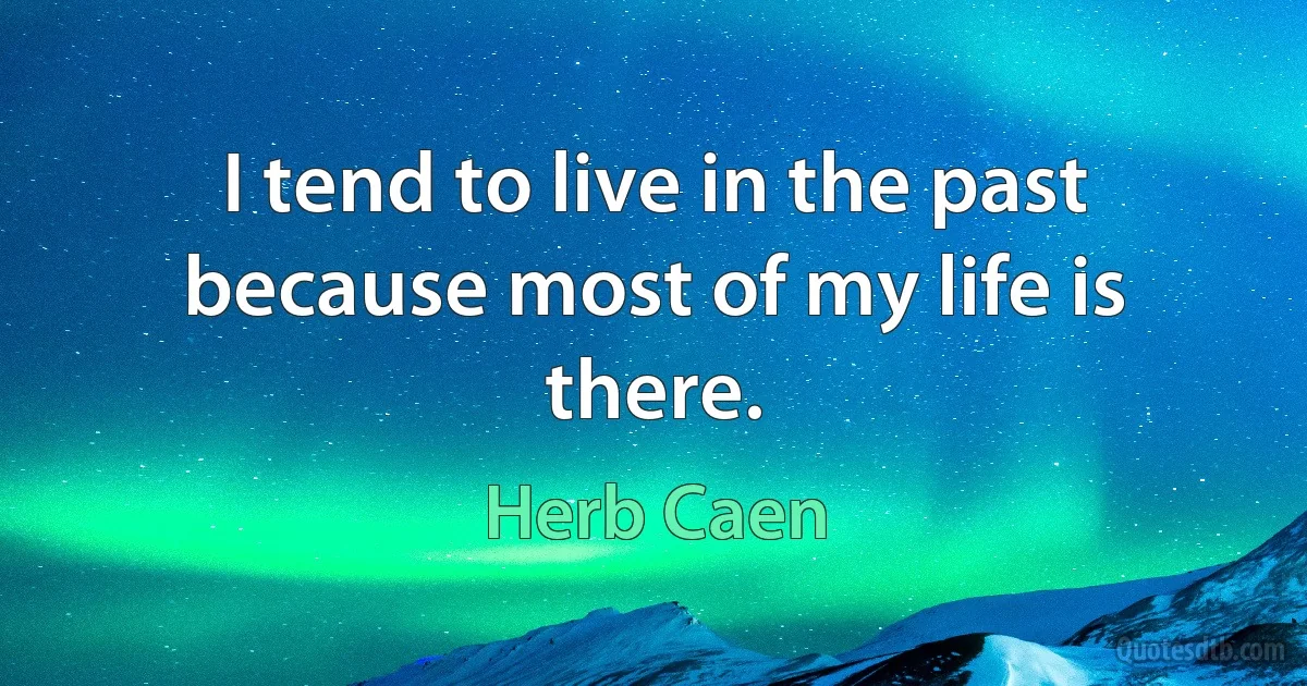 I tend to live in the past because most of my life is there. (Herb Caen)