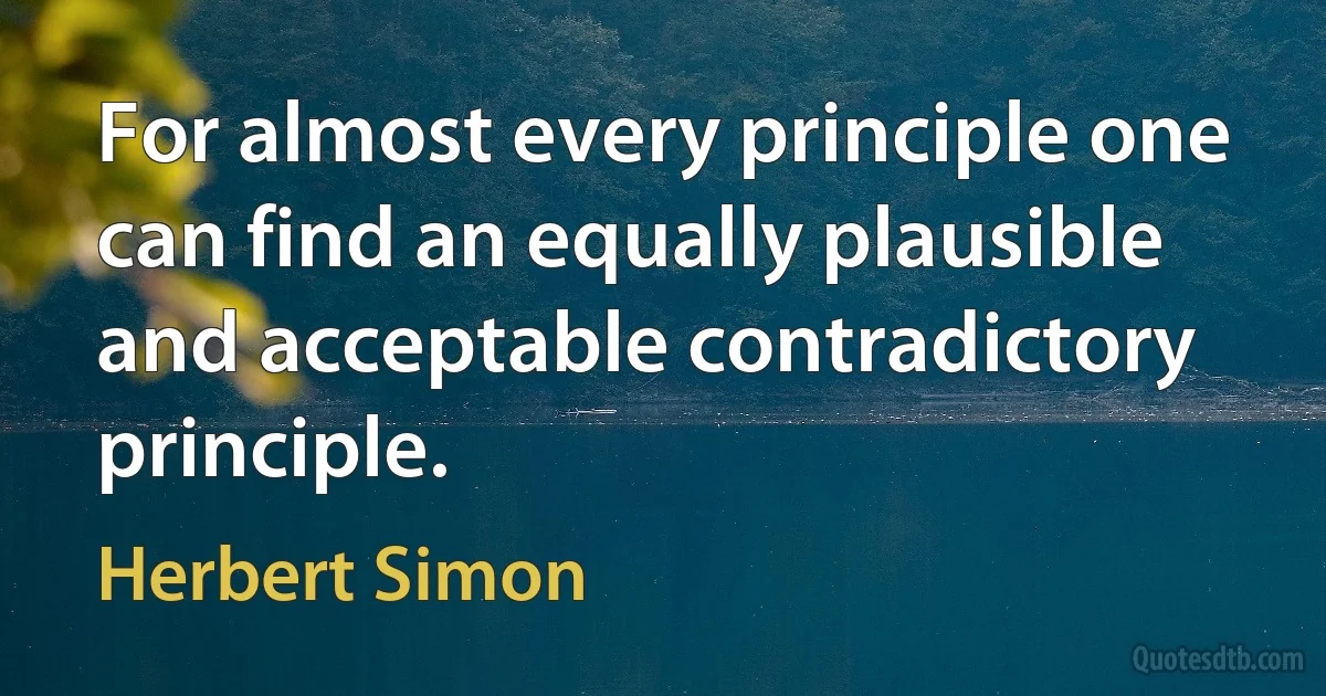 For almost every principle one can find an equally plausible and acceptable contradictory principle. (Herbert Simon)