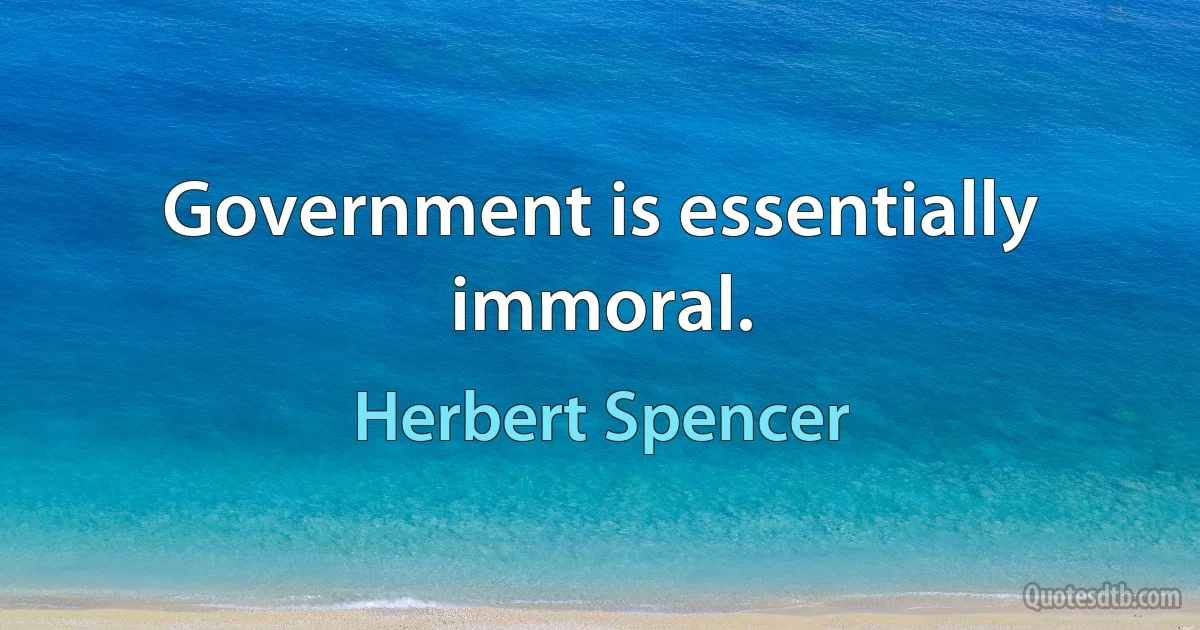 Government is essentially immoral. (Herbert Spencer)