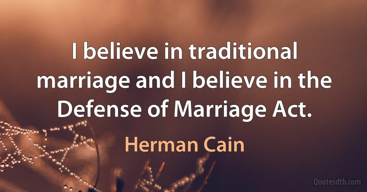 I believe in traditional marriage and I believe in the Defense of Marriage Act. (Herman Cain)