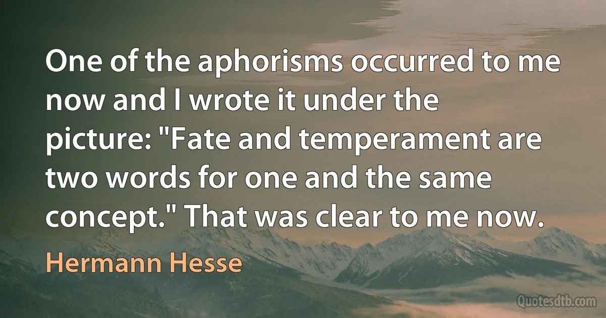 One of the aphorisms occurred to me now and I wrote it under the picture: "Fate and temperament are two words for one and the same concept." That was clear to me now. (Hermann Hesse)