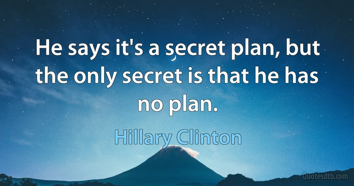 He says it's a secret plan, but the only secret is that he has no plan. (Hillary Clinton)