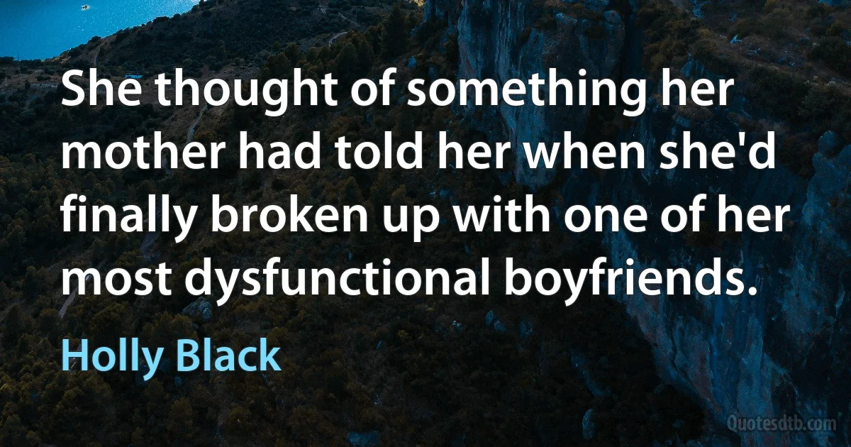 She thought of something her mother had told her when she'd finally broken up with one of her most dysfunctional boyfriends. (Holly Black)