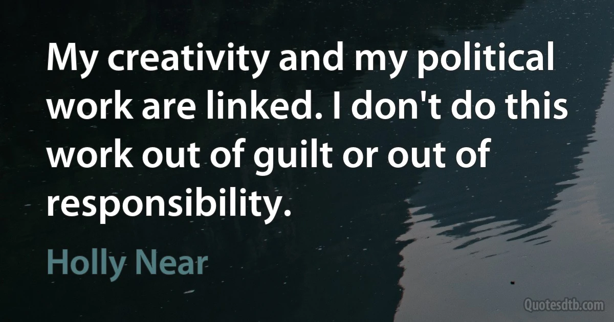 My creativity and my political work are linked. I don't do this work out of guilt or out of responsibility. (Holly Near)