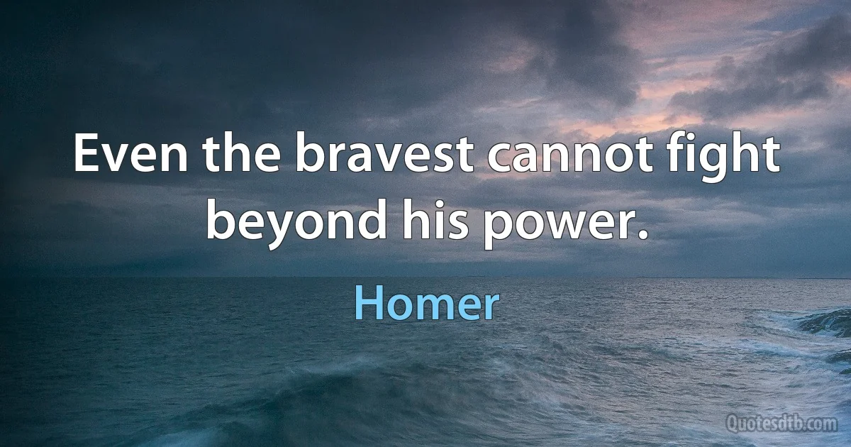 Even the bravest cannot fight beyond his power. (Homer)