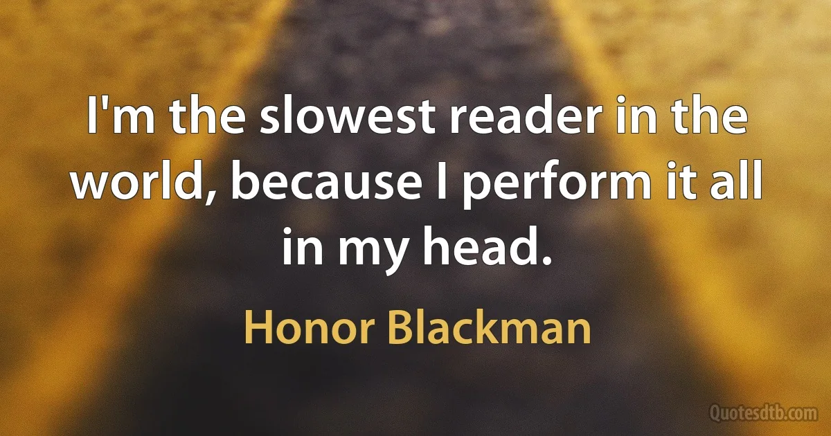 I'm the slowest reader in the world, because I perform it all in my head. (Honor Blackman)