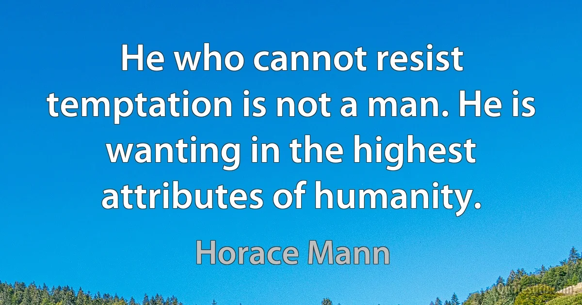 He who cannot resist temptation is not a man. He is wanting in the highest attributes of humanity. (Horace Mann)