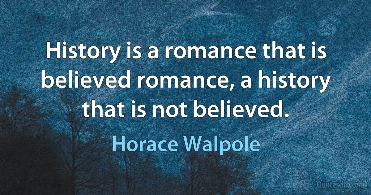 History is a romance that is believed romance, a history that is not believed. (Horace Walpole)