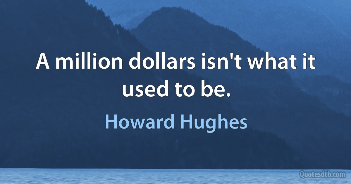 A million dollars isn't what it used to be. (Howard Hughes)